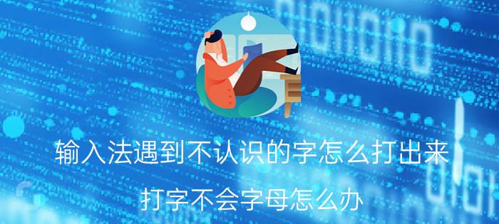 输入法遇到不认识的字怎么打出来 打字不会字母怎么办？